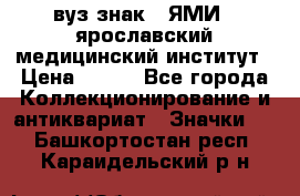 1.1) вуз знак : ЯМИ - ярославский медицинский институт › Цена ­ 389 - Все города Коллекционирование и антиквариат » Значки   . Башкортостан респ.,Караидельский р-н